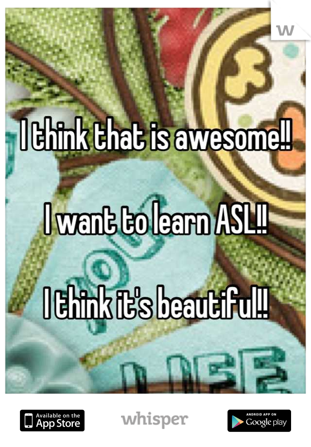 I think that is awesome!!

I want to learn ASL!!

I think it's beautiful!!