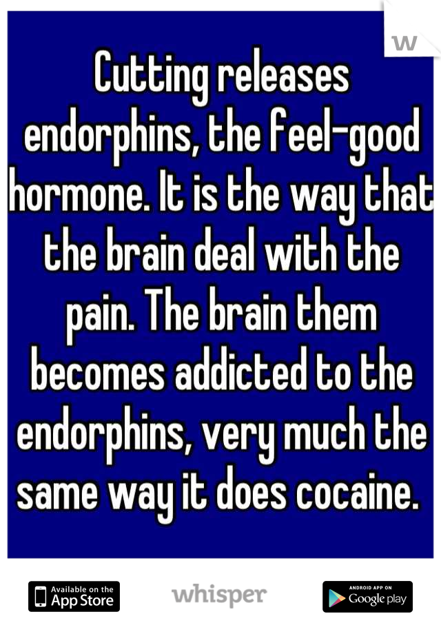 Cutting releases endorphins, the feel-good hormone. It is the way that the brain deal with the pain. The brain them becomes addicted to the endorphins, very much the same way it does cocaine. 