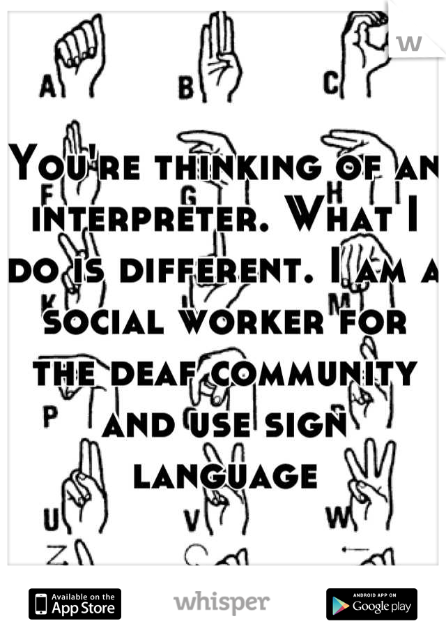 You're thinking of an interpreter. What I do is different. I am a social worker for the deaf community and use sign language