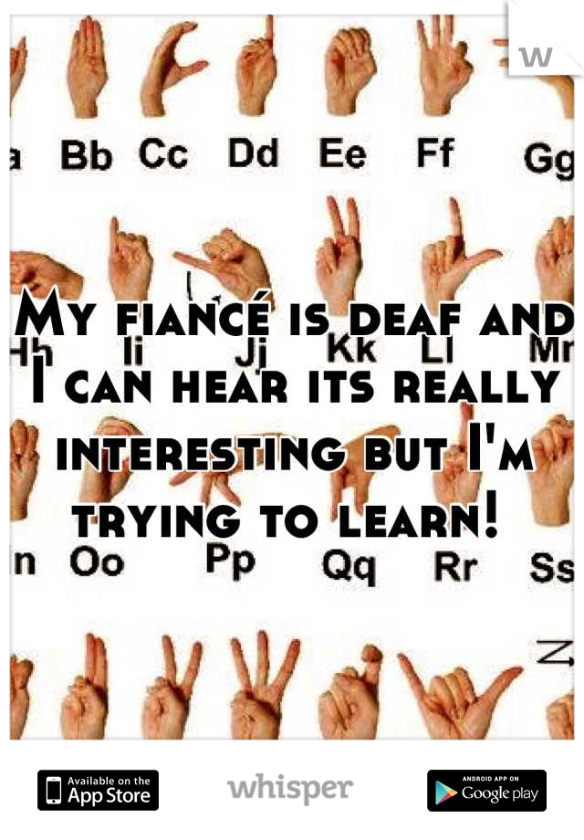 My fiancé is deaf and I can hear its really interesting but I'm trying to learn! 