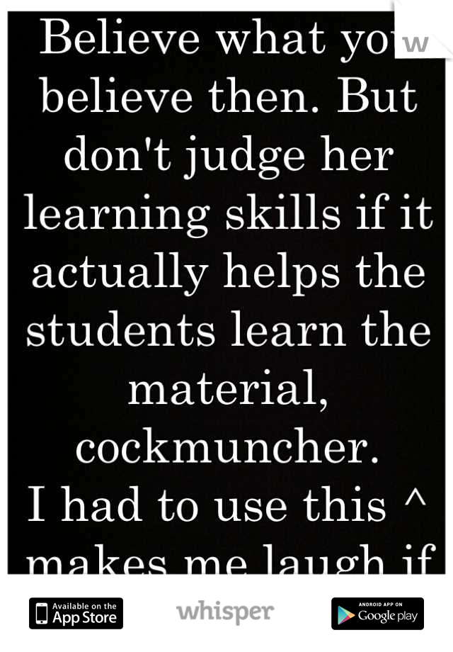 Believe what you believe then. But don't judge her learning skills if it actually helps the students learn the material, cockmuncher. 
I had to use this ^ makes me laugh if you are gay, sorry. 