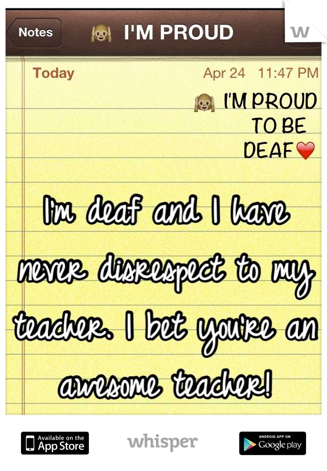 I'm deaf and I have never disrespect to my teacher. I bet you're an awesome teacher!