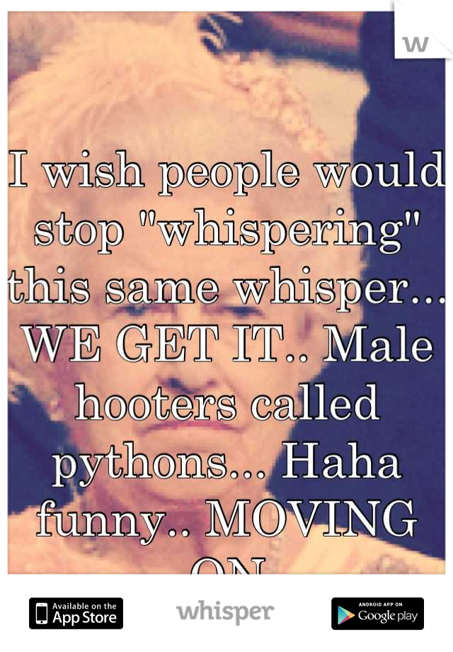 I wish people would stop "whispering" this same whisper... WE GET IT.. Male hooters called pythons... Haha funny.. MOVING ON