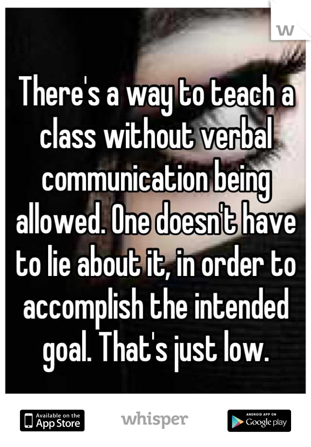 There's a way to teach a class without verbal communication being allowed. One doesn't have to lie about it, in order to accomplish the intended goal. That's just low.