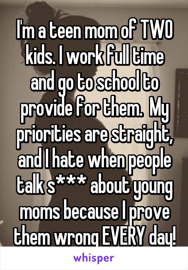 I'm a teen mom of TWO kids. I work full time and go to school to provide for them.  My priorities are straight, and I hate when people talk s*** about young moms because I prove them wrong EVERY day!