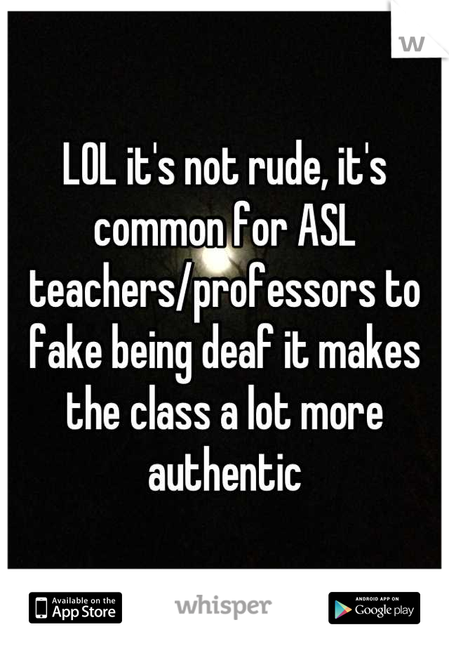 LOL it's not rude, it's common for ASL teachers/professors to fake being deaf it makes the class a lot more authentic