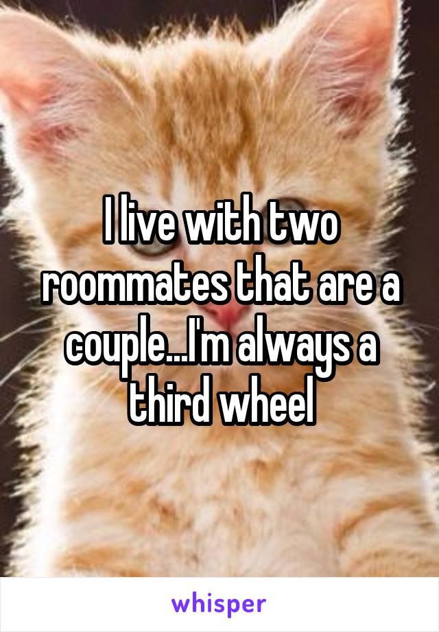 I live with two roommates that are a couple...I'm always a third wheel