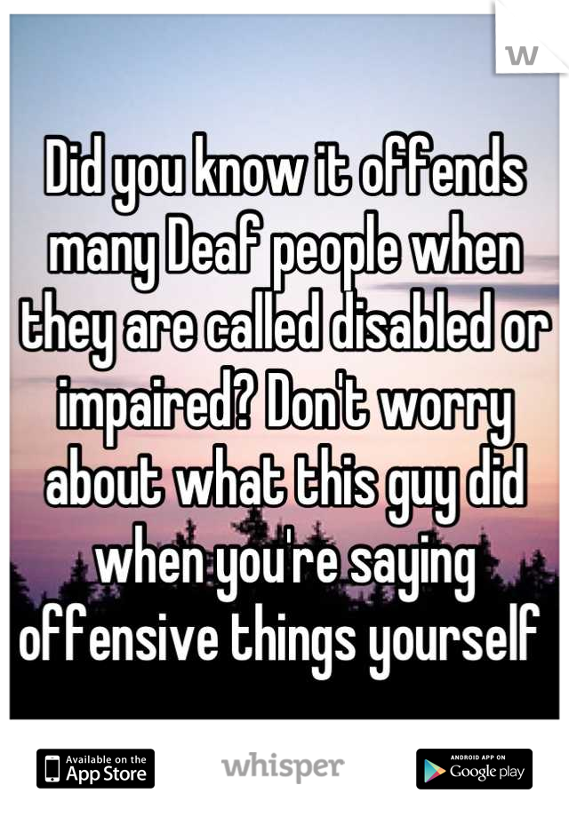 Did you know it offends many Deaf people when they are called disabled or impaired? Don't worry about what this guy did  when you're saying offensive things yourself 