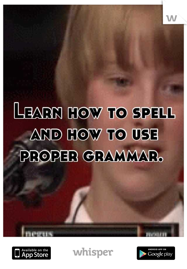 Learn how to spell and how to use proper grammar. 