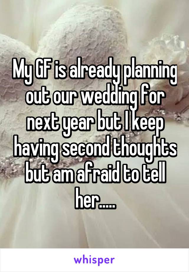 My GF is already planning out our wedding for next year but I keep having second thoughts but am afraid to tell her.....