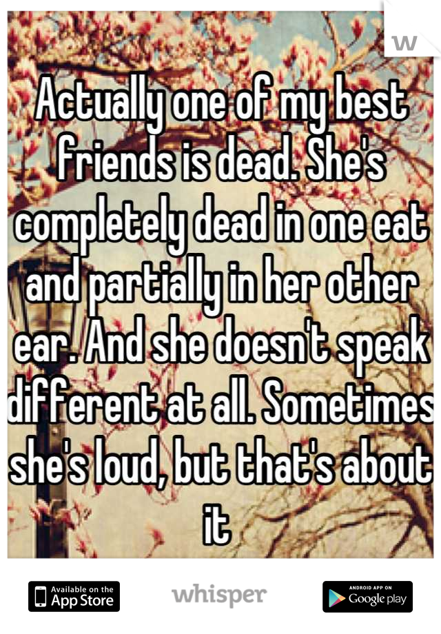 Actually one of my best friends is dead. She's completely dead in one eat and partially in her other ear. And she doesn't speak different at all. Sometimes she's loud, but that's about it 