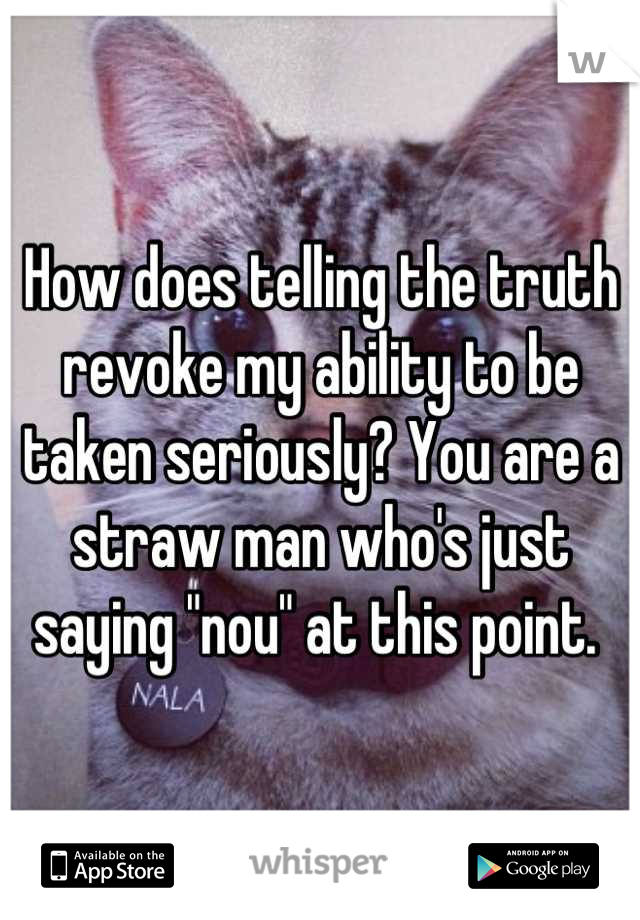 How does telling the truth revoke my ability to be taken seriously? You are a straw man who's just saying "nou" at this point. 