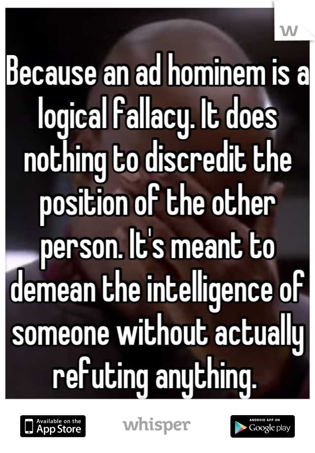 Because an ad hominem is a logical fallacy. It does nothing to discredit the position of the other person. It's meant to demean the intelligence of someone without actually refuting anything. 