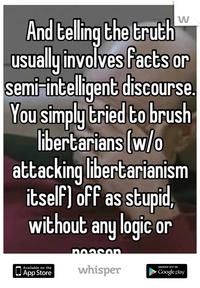 And telling the truth usually involves facts or semi-intelligent discourse. You simply tried to brush libertarians (w/o attacking libertarianism itself) off as stupid, without any logic or reason. 