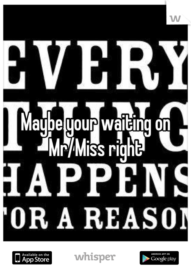 Maybe your waiting on Mr/Miss right