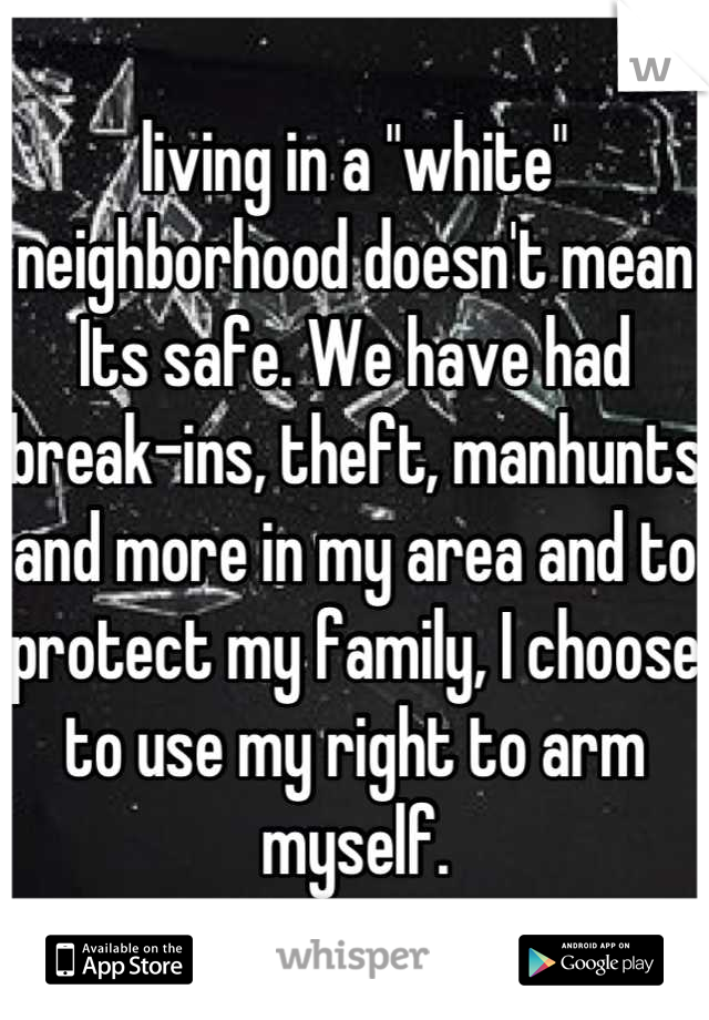 living in a "white" neighborhood doesn't mean Its safe. We have had break-ins, theft, manhunts and more in my area and to protect my family, I choose to use my right to arm myself.