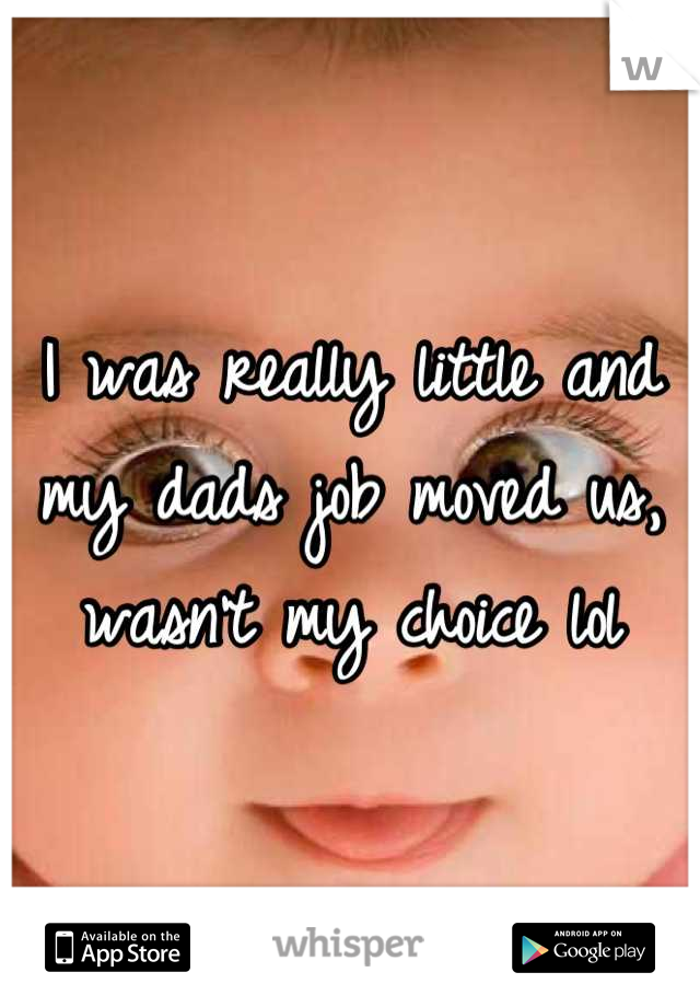 I was really little and my dads job moved us, wasn't my choice lol