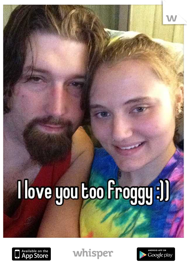 I love you too froggy :))