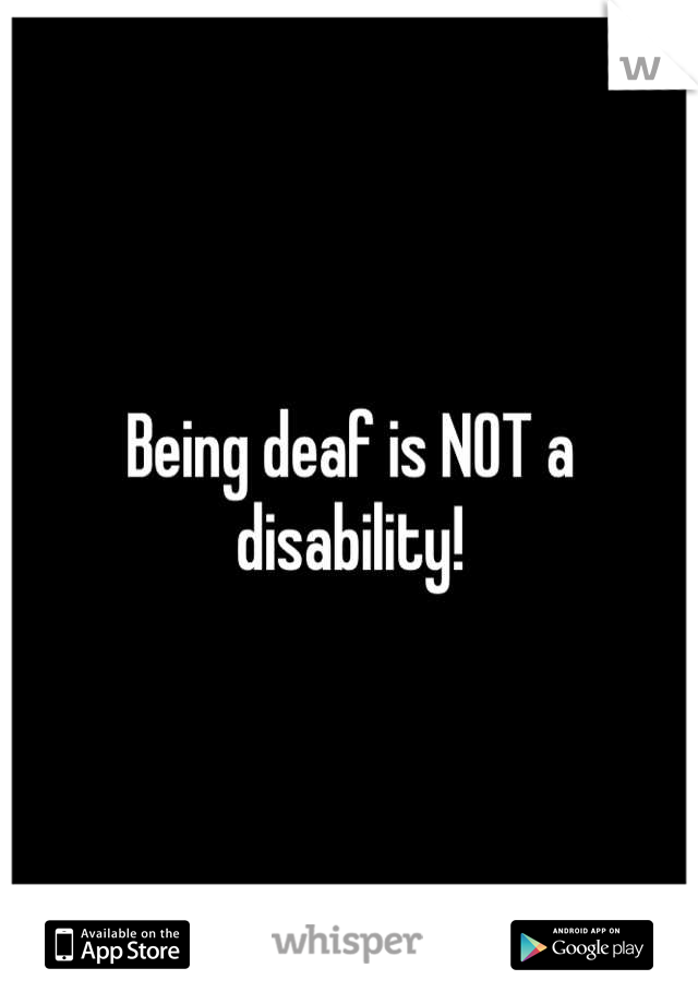 Being deaf is NOT a disability!