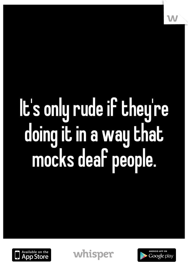 It's only rude if they're doing it in a way that mocks deaf people.