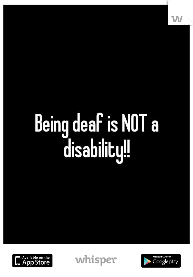 Being deaf is NOT a disability!!