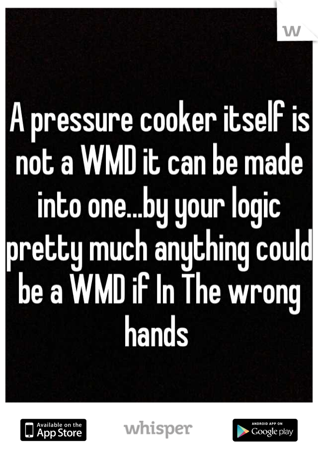 A pressure cooker itself is not a WMD it can be made into one...by your logic pretty much anything could be a WMD if In The wrong hands 