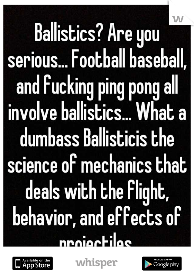 Ballistics? Are you serious... Football baseball, and fucking ping pong all involve ballistics... What a dumbass Ballisticis the science of mechanics that deals with the flight, behavior, and effects of projectiles,