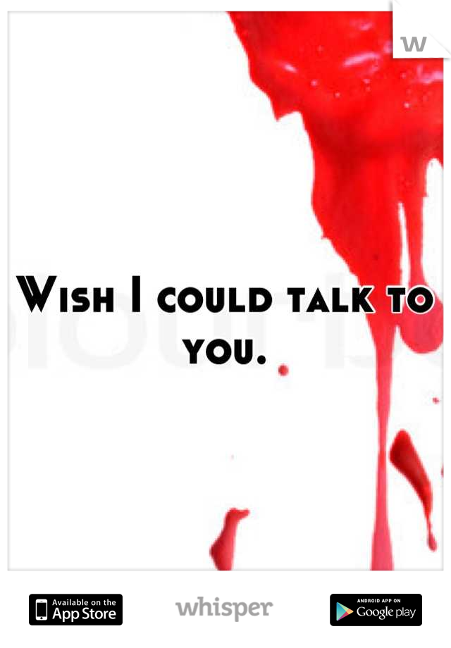 Wish I could talk to you.