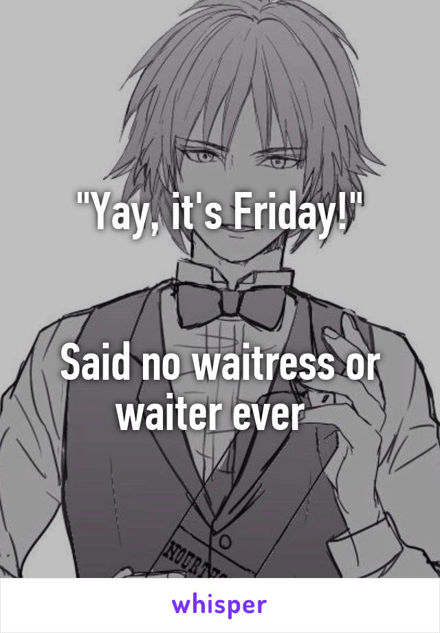 "Yay, it's Friday!"


Said no waitress or waiter ever  