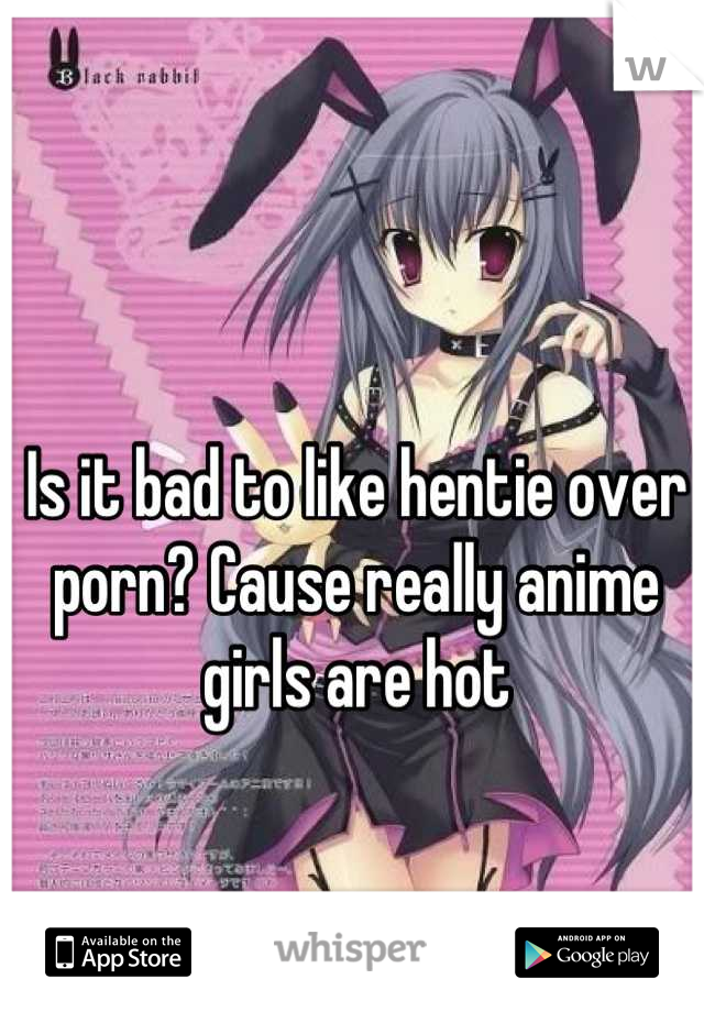 Is it bad to like hentie over porn? Cause really anime girls are hot