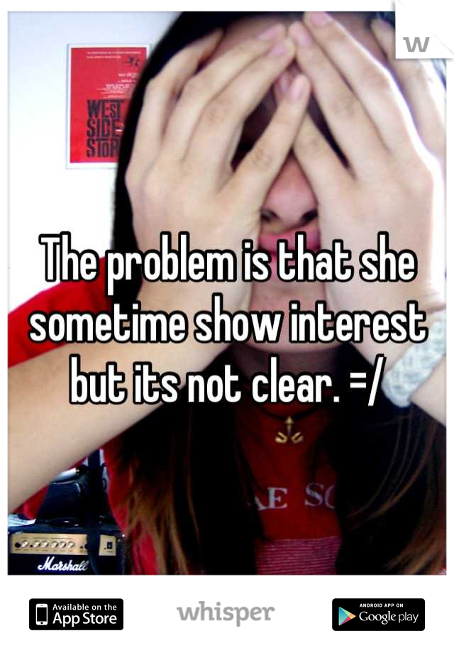 The problem is that she sometime show interest but its not clear. =/