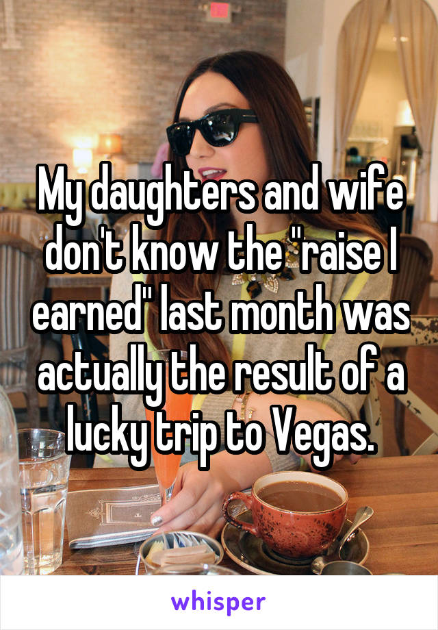 My daughters and wife don't know the "raise I earned" last month was actually the result of a lucky trip to Vegas.