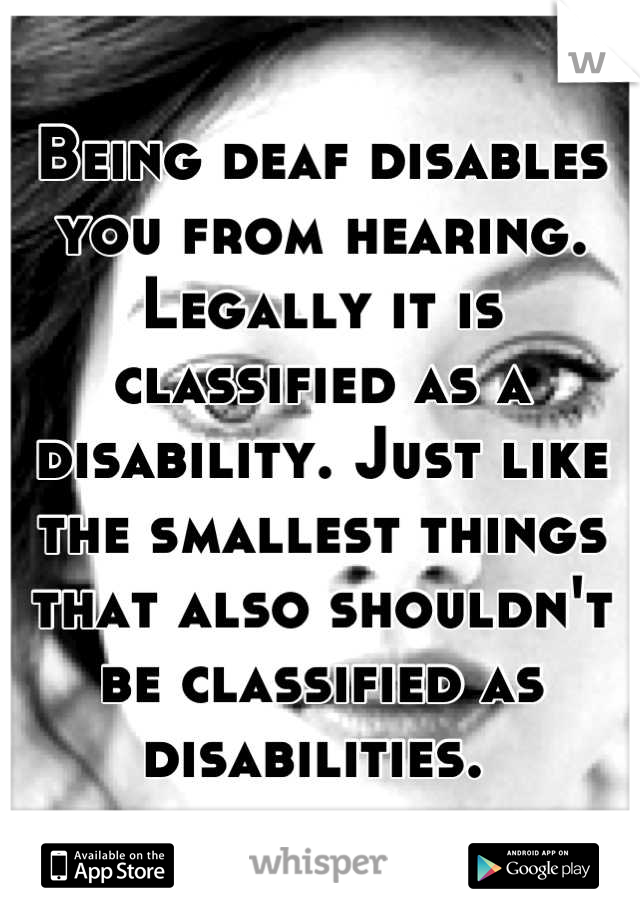 Being deaf disables you from hearing. Legally it is classified as a disability. Just like the smallest things that also shouldn't be classified as disabilities. 