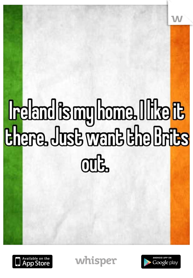 Ireland is my home. I like it there. Just want the Brits out. 