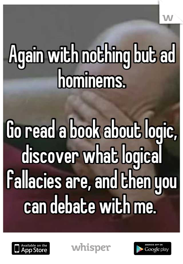 Again with nothing but ad hominems. 

Go read a book about logic, discover what logical fallacies are, and then you can debate with me. 