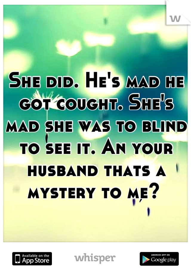 She did. He's mad he got cought. She's mad she was to blind to see it. An your husband thats a mystery to me? 