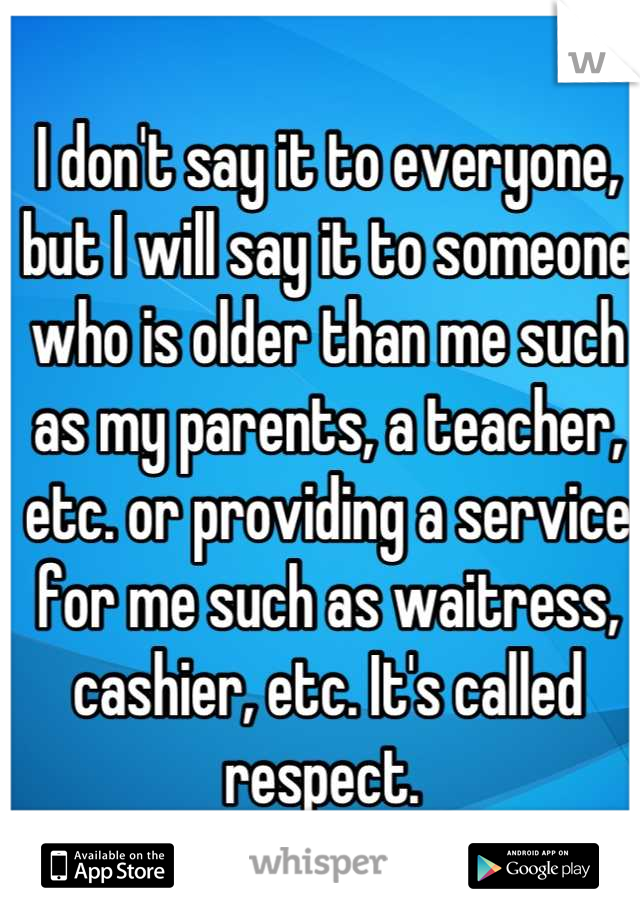 I don't say it to everyone, but I will say it to someone who is older than me such as my parents, a teacher, etc. or providing a service for me such as waitress, cashier, etc. It's called respect. 