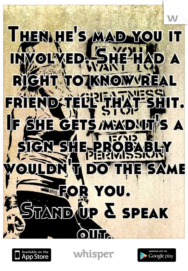 Then he's mad you it involved. She had a right to know real friend tell that shit. If she gets mad it's a sign she probably wouldn't do the same for you. 
Stand up & speak out.