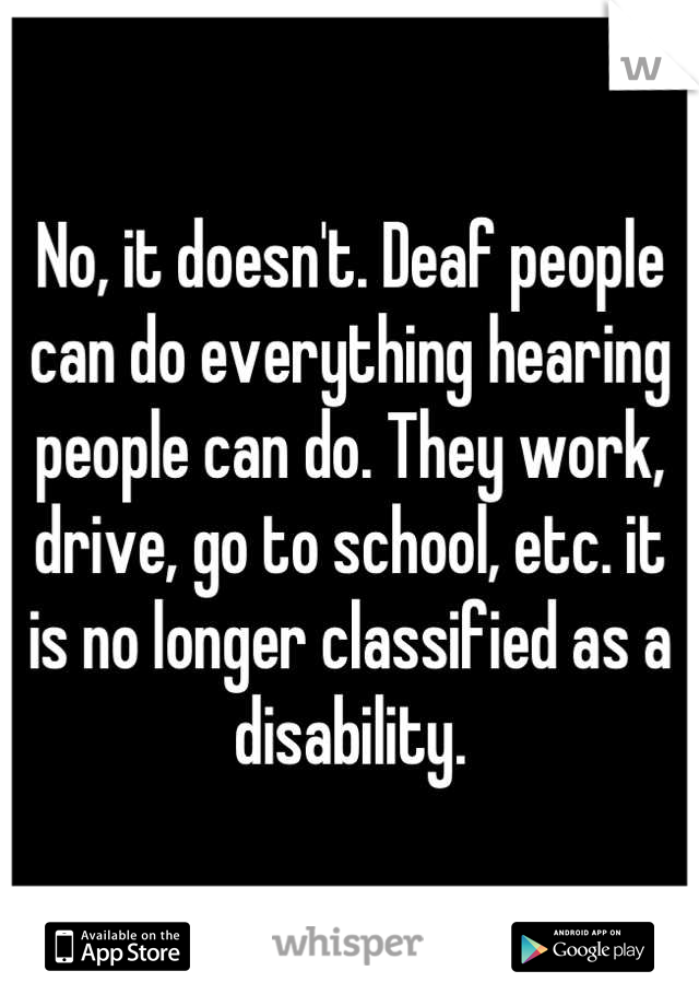 No, it doesn't. Deaf people can do everything hearing people can do. They work, drive, go to school, etc. it is no longer classified as a disability.