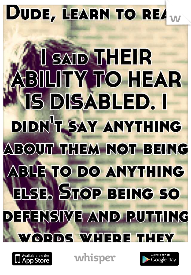 Dude, learn to read. 

I said THEIR ABILITY TO HEAR IS DISABLED. I didn't say anything about them not being able to do anything else. Stop being so defensive and putting words where they aren't. 