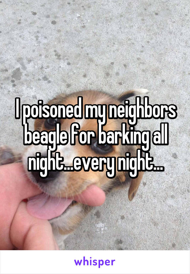 I poisoned my neighbors beagle for barking all night...every night...