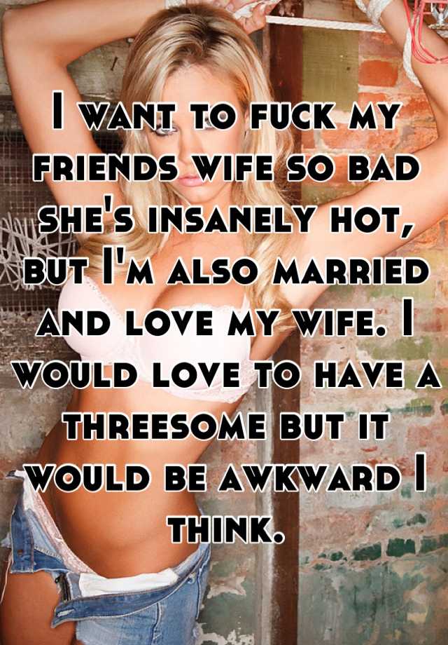 I want to fuck my friends wife so bad shes insanely hot, but Im also married and love my wife