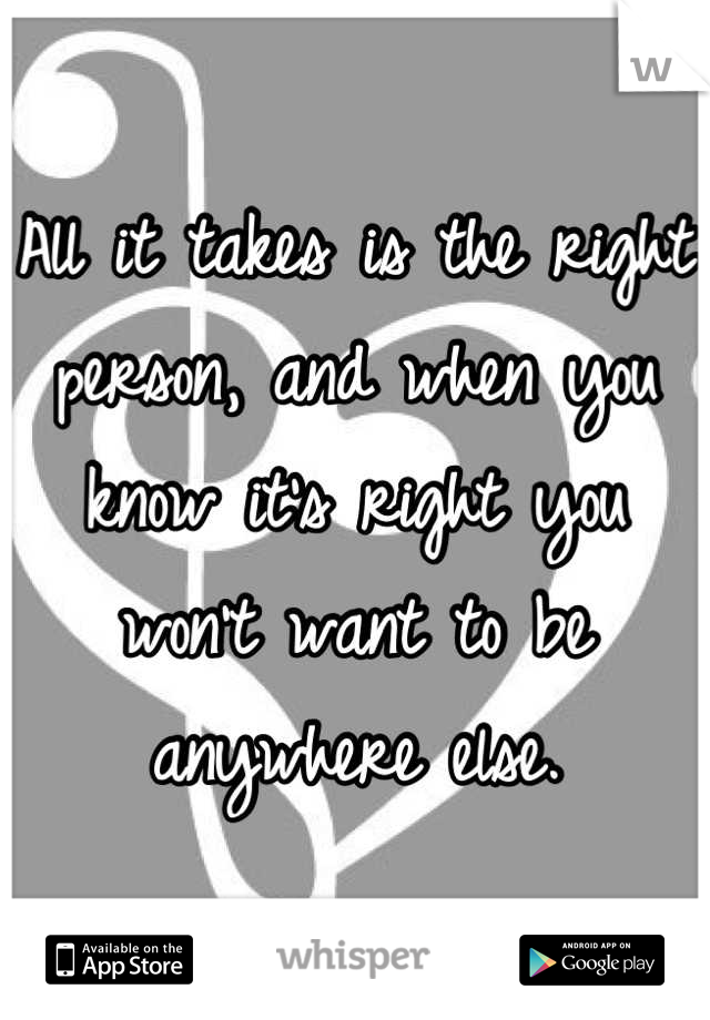 All it takes is the right person, and when you know it's right you won't want to be anywhere else.
