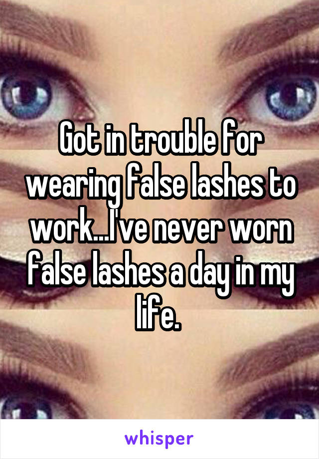 Got in trouble for wearing false lashes to work...I've never worn false lashes a day in my life. 