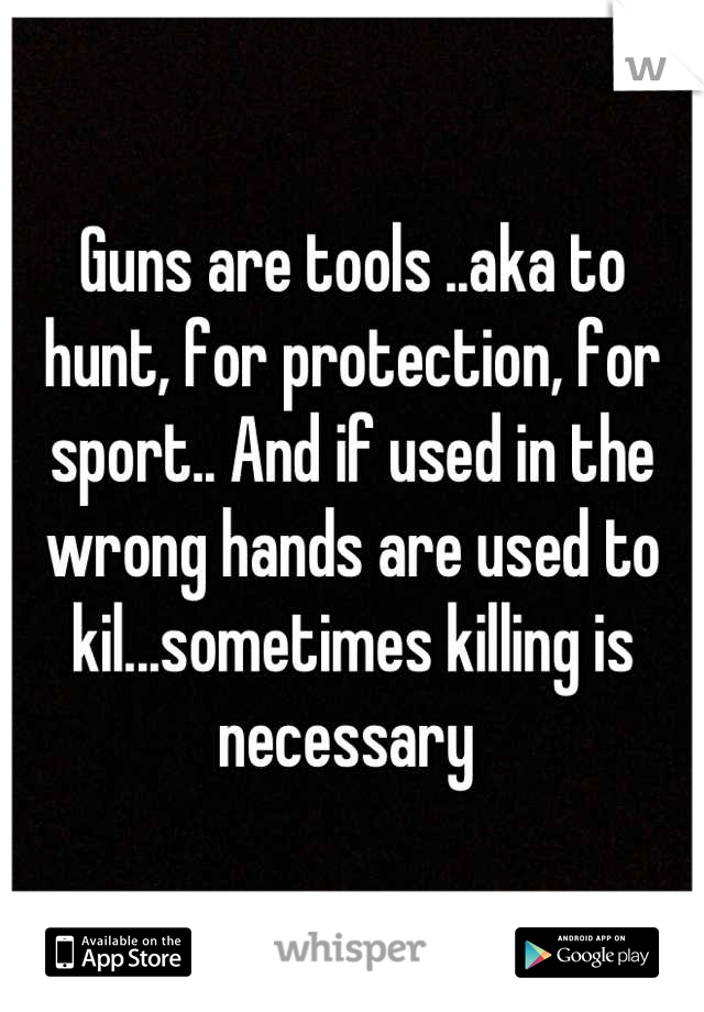 Guns are tools ..aka to hunt, for protection, for sport.. And if used in the wrong hands are used to kil...sometimes killing is necessary 