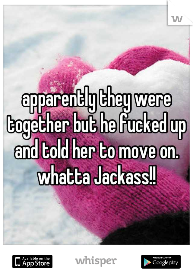 apparently they were together but he fucked up and told her to move on. whatta Jackass!!