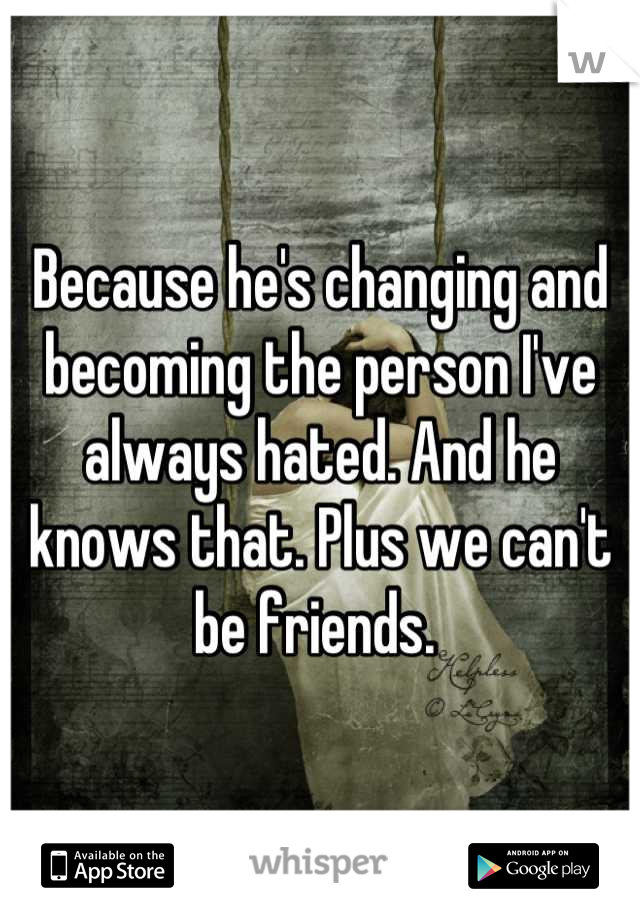 Because he's changing and becoming the person I've always hated. And he knows that. Plus we can't be friends. 