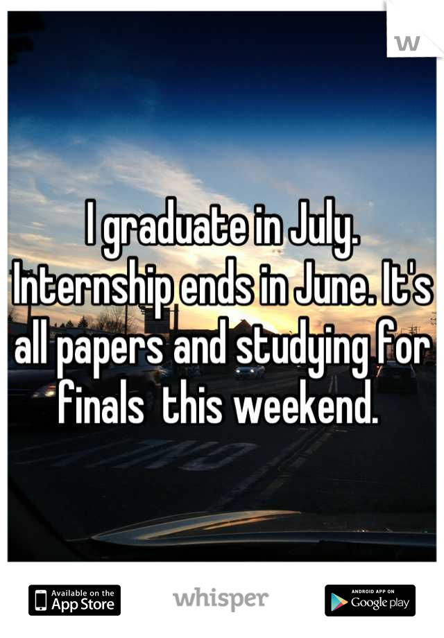 I graduate in July. Internship ends in June. It's all papers and studying for finals  this weekend. 