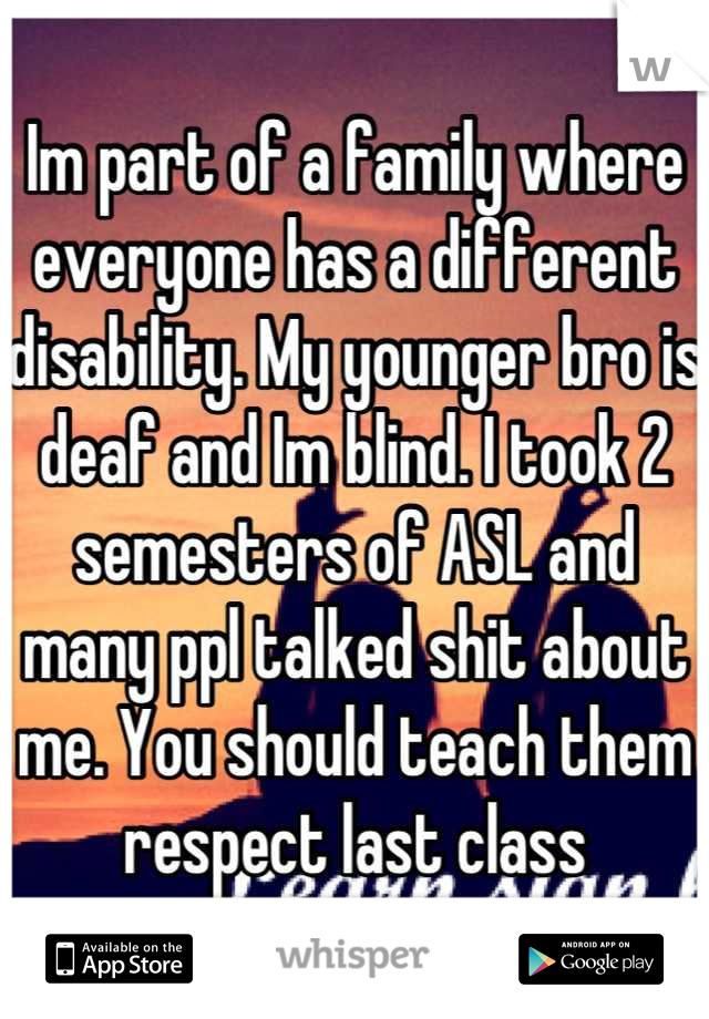 Im part of a family where everyone has a different disability. My younger bro is deaf and Im blind. I took 2 semesters of ASL and many ppl talked shit about me. You should teach them respect last class