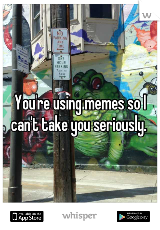 You're using memes so I can't take you seriously. 